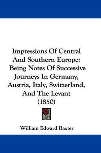 Impressions Of Central And Southern Europe: Being Notes Of Successive Journeys In Germany, Austria, Italy, Switzerland, And The Levant (1850)