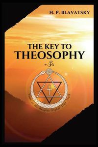 Cover image for The Key to THEOSOPHY: Being a clear exposition, in the form of question and answer, of the Ethics, Science, and Philosophy, for the study of which the Theosophical Society has been founded with a copious glossary of general theosophical terms.