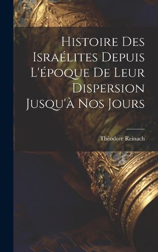Cover image for Histoire des Israelites depuis l'epoque de leur dispersion jusqu'a nos jours