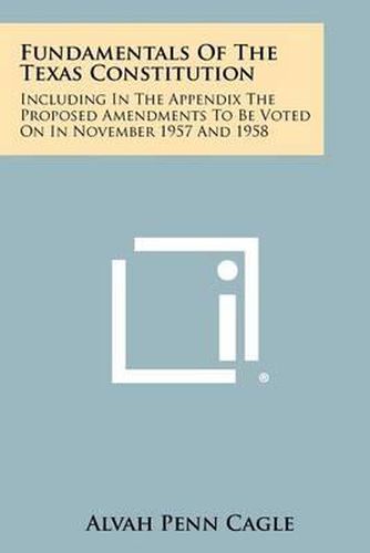 Cover image for Fundamentals of the Texas Constitution: Including in the Appendix the Proposed Amendments to Be Voted on in November 1957 and 1958