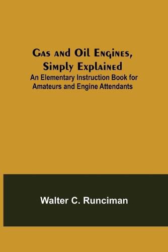 Cover image for Gas and Oil Engines, Simply Explained; An Elementary Instruction Book for Amateurs and Engine Attendants