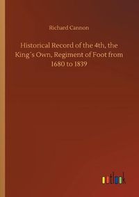 Cover image for Historical Record of the 4th, the Kings Own, Regiment of Foot from 1680 to 1839