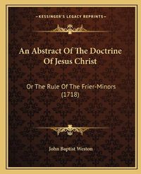 Cover image for An Abstract of the Doctrine of Jesus Christ: Or the Rule of the Frier-Minors (1718)