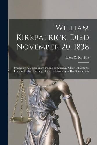 Cover image for William Kirkpatrick, Died November 20, 1838: Immigrant Ancestor From Ireland to America, Clermont County, Ohio and Edgar County, Illinois: a Directory of His Descendants