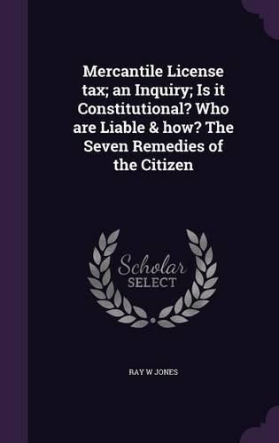 Mercantile License Tax; An Inquiry; Is It Constitutional? Who Are Liable & How? the Seven Remedies of the Citizen