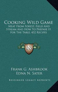 Cover image for Cooking Wild Game: Meat from Forest, Field and Stream and How to Prepare It for the Table, 432 Recipes