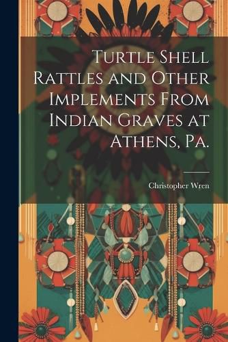 Cover image for Turtle Shell Rattles and Other Implements From Indian Graves at Athens, Pa.