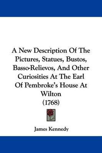 Cover image for A New Description of the Pictures, Statues, Bustos, Basso-Relievos, and Other Curiosities at the Earl of Pembroke's House at Wilton (1768)
