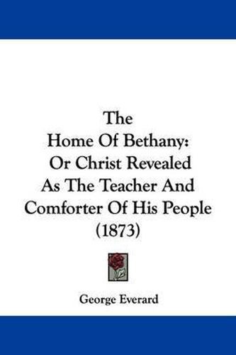 The Home Of Bethany: Or Christ Revealed As The Teacher And Comforter Of His People (1873)