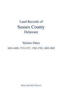 Cover image for Land Records of Sussex County, Delaware: Various Dates: 1693-1698, 1715-1717, 1782-1792, 1802-1805