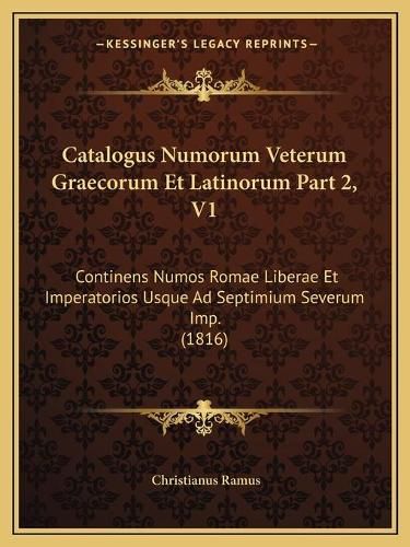 Catalogus Numorum Veterum Graecorum Et Latinorum Part 2, V1: Continens Numos Romae Liberae Et Imperatorios Usque Ad Septimium Severum Imp. (1816)