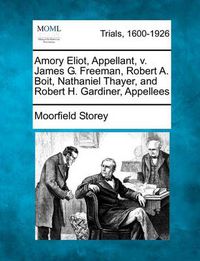 Cover image for Amory Eliot, Appellant, V. James G. Freeman, Robert A. Boit, Nathaniel Thayer, and Robert H. Gardiner, Appellees