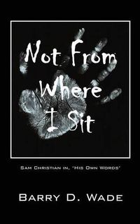 Cover image for Not From Where I Sit: Sam Christian in, 'His Own Words