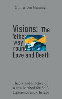 Cover image for Visions: The 'other way round' of Love and Death: Theory and Practice of a new Method for Self-Experience and Therapy