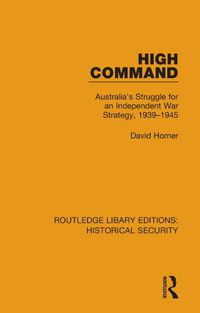 Cover image for High Command: Australia's Struggle for an Independent War Strategy, 1939-1945