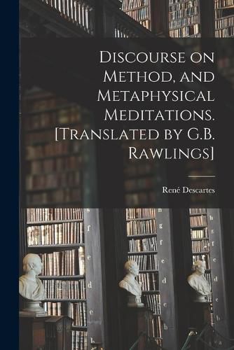 Discourse on Method, and Metaphysical Meditations. [Translated by G.B. Rawlings]