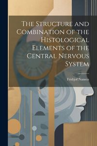 Cover image for The Structure and Combination of the Histological Elements of the Central Nervous System