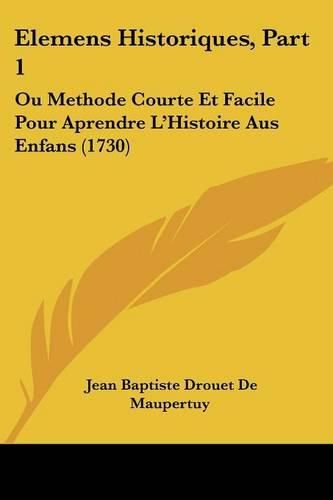 Elemens Historiques, Part 1: Ou Methode Courte Et Facile Pour Aprendre L'Histoire Aus Enfans (1730)