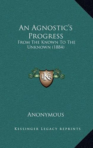 Cover image for An Agnostic's Progress: From the Known to the Unknown (1884)