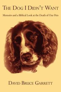 Cover image for THE Dog I Didn'T Want: Memoirs and a Biblical Look at the Death of Our Pets