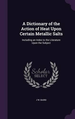 Cover image for A Dictionary of the Action of Heat Upon Certain Metallic Salts: Including an Index to the Literature Upon the Subject