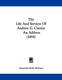 Cover image for The Life and Services of Andrew G. Curtin: An Address (1895)