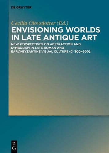 Cover image for Envisioning Worlds in Late Antique Art: New Perspectives on Abstraction and Symbolism in Late-Roman and Early-Byzantine Visual Culture (c. 300-600)