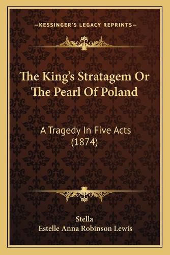 Cover image for The King's Stratagem or the Pearl of Poland: A Tragedy in Five Acts (1874)