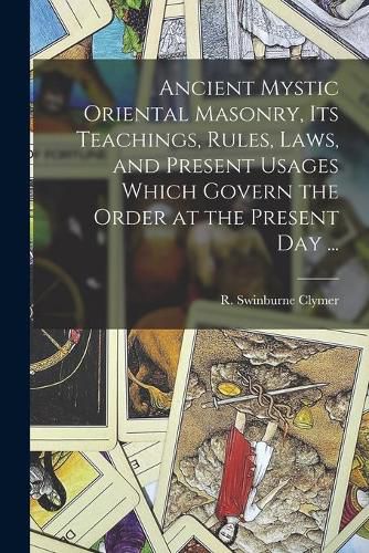 Cover image for Ancient Mystic Oriental Masonry, Its Teachings, Rules, Laws, and Present Usages Which Govern the Order at the Present Day ...