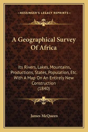 Cover image for A Geographical Survey of Africa: Its Rivers, Lakes, Mountains, Productions, States, Population, Etc. with a Map on an Entirely New Construction (1840)