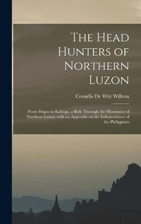 Cover image for The Head Hunters of Northern Luzon: From Ifugao to Kalinga, a Ride Through the Mountains of Northern Luzon, With an Appendix on the Independence of the Philippines