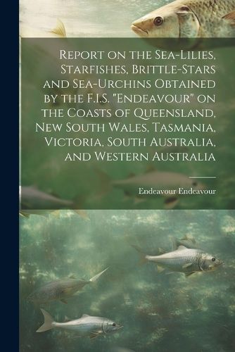 Cover image for Report on the Sea-lilies, Starfishes, Brittle-stars and Sea-urchins Obtained by the F.I.S. "Endeavour" on the Coasts of Queensland, New South Wales, Tasmania, Victoria, South Australia, and Western Australia