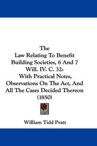 The Law Relating to Benefit Building Societies, 6 and 7 Will. IV. C. 32: With Practical Notes, Observations on the ACT, and All the Cases Decided Thereon (1850)