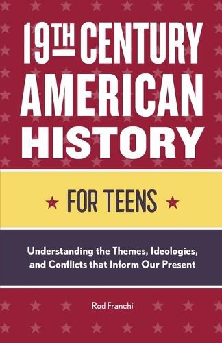 Cover image for 19th Century American History for Teens: Understanding the Themes, Ideologies, and Conflicts That Inform Our Present