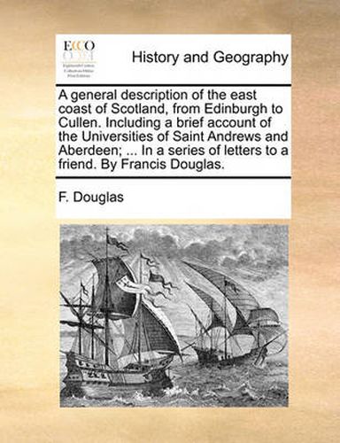 Cover image for A General Description of the East Coast of Scotland, from Edinburgh to Cullen. Including a Brief Account of the Universities of Saint Andrews and Aberdeen; ... in a Series of Letters to a Friend. by Francis Douglas.