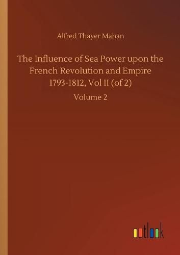 Cover image for The Influence of Sea Power upon the French Revolution and Empire 1793-1812, Vol II (of 2): Volume 2