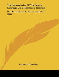 Cover image for The Pronunciation of the French Language on a Mechanical Principle: Or a New, Rational and Practical Method (1881)
