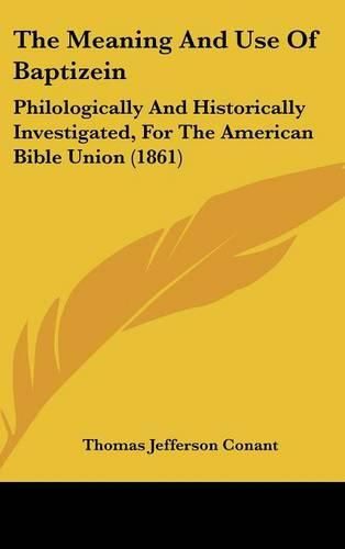 The Meaning And Use Of Baptizein: Philologically And Historically Investigated, For The American Bible Union (1861)