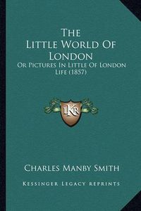 Cover image for The Little World of London: Or Pictures in Little of London Life (1857)