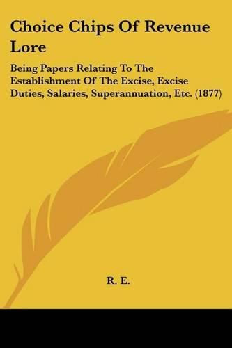 Cover image for Choice Chips of Revenue Lore: Being Papers Relating to the Establishment of the Excise, Excise Duties, Salaries, Superannuation, Etc. (1877)