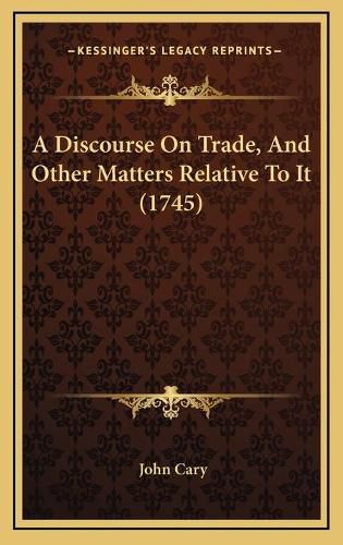 A Discourse on Trade, and Other Matters Relative to It (1745)