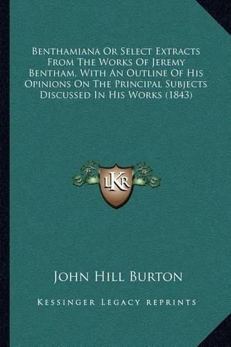 Benthamiana or Select Extracts from the Works of Jeremy Bentham, with an Outline of His Opinions on the Principal Subjects Discussed in His Works (1843)