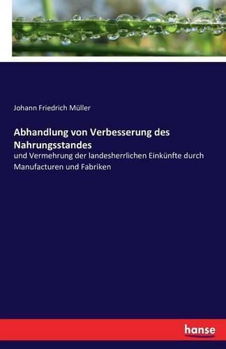 Abhandlung von Verbesserung des Nahrungsstandes: und Vermehrung der landesherrlichen Einkunfte durch Manufacturen und Fabriken