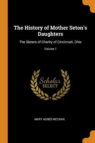 The History of Mother Seton's Daughters: The Sisters of Charity of Cincinnati, Ohio; Volume 1