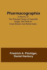 Cover image for Pharmacographia A history of the principal drugs of vegetable origin, met with in Great Britain and British India