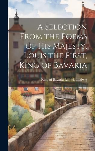 Cover image for A Selection From the Poems of His Majesty, Louis the First, King of Bavaria