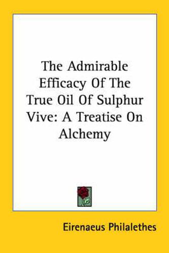 Cover image for The Admirable Efficacy of the True Oil of Sulphur Vive: A Treatise on Alchemy