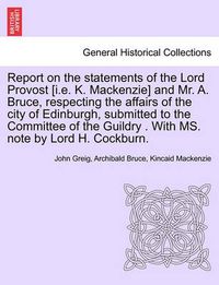 Cover image for Report on the Statements of the Lord Provost [I.E. K. MacKenzie] and Mr. A. Bruce, Respecting the Affairs of the City of Edinburgh, Submitted to the Committee of the Guildry . with Ms. Note by Lord H. Cockburn.