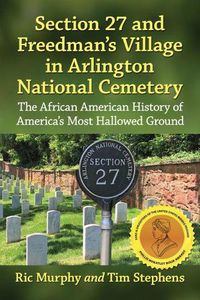 Cover image for Section 27 and Freedman's Village in Arlington National Cemetery: The African American History of America's Most Hallowed Ground