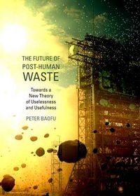 Cover image for The Future of Post-Human Waste: Towards a New Theory of Uselessness and Usefulness